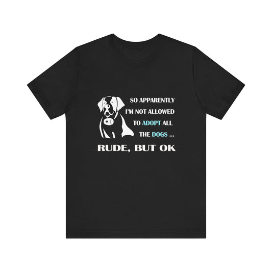 So apparently I am not able to adopt all the dogs, rude but ok tee, Unisex Jersey T-Shirt